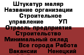 Штукатур-маляр › Название организации ­ Строительное управление №316, УП › Отрасль предприятия ­ Строительство › Минимальный оклад ­ 40 000 - Все города Работа » Вакансии   . Ненецкий АО,Волоковая д.